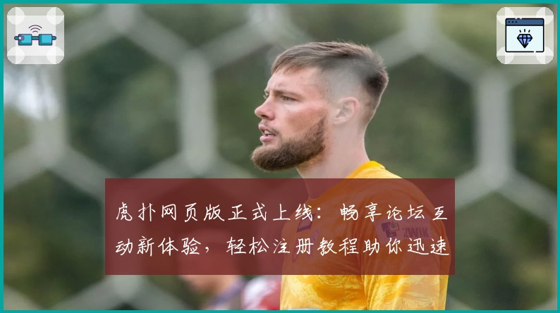 虎扑网页版正式上线：畅享论坛互动新体验，轻松注册教程助你迅速入门