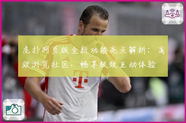 虎扑网页版全新功能亮点解析：高效浏览社区，畅享极致互动体验