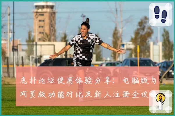 虎扑论坛使用体验分享：电脑版与网页版功能对比及新人注册全攻略