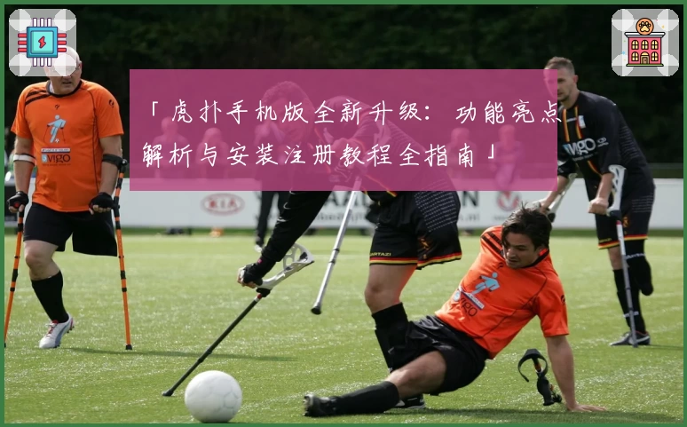 「虎扑手机版全新升级：功能亮点解析与安装注册教程全指南」