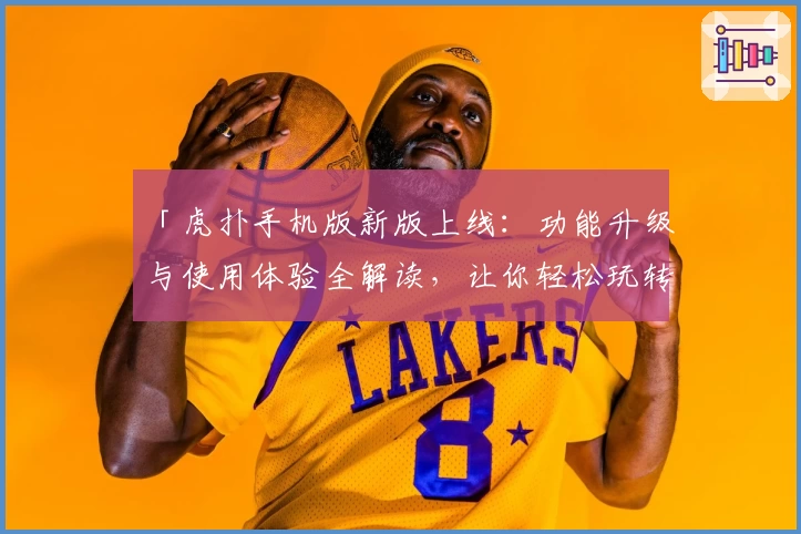 「虎扑手机版新版上线:功能升级与使用体验全解读,让你轻松玩转体育社区」