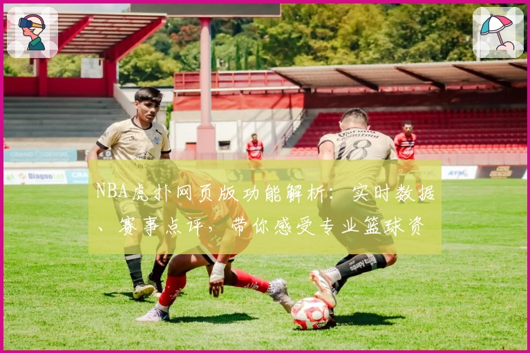 NBA虎扑网页版功能解析：实时数据、赛事点评，带你感受专业篮球资讯魅力