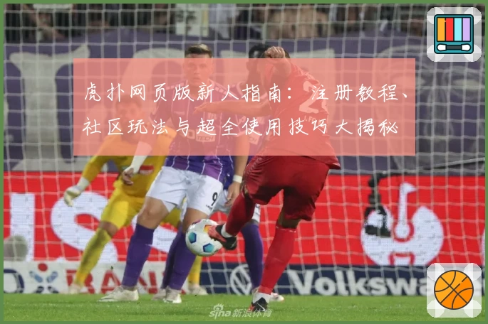 虎扑网页版新人指南：注册教程、社区玩法与超全使用技巧大揭秘