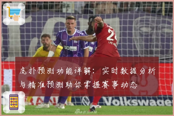 虎扑预测功能详解:实时数据分析与精准预测助你掌握赛事动态
