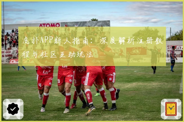 虎扑APP新人指南：深度解析注册教程与社区互动玩法
