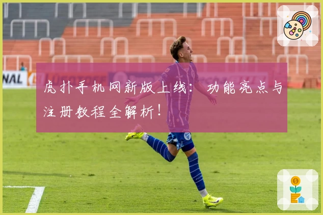 虎扑手机网新版上线：功能亮点与注册教程全解析！
