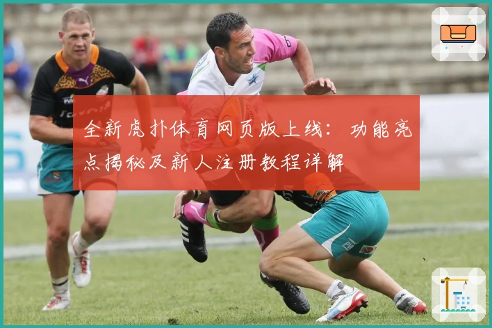 全新虎扑体育网页版上线：功能亮点揭秘及新人注册教程详解