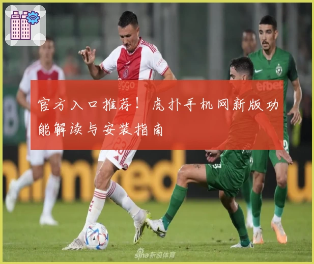 官方入口推荐!虎扑手机网新版功能解读与安装指南
