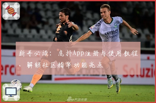 新手必读：虎扑App注册与使用教程，解锁社区精华功能亮点