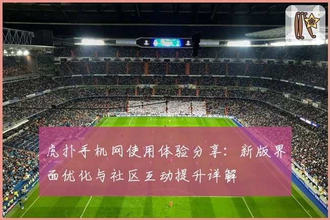 虎扑手机网使用体验分享：新版界面优化与社区互动提升详解