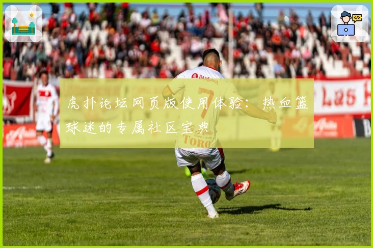 虎扑论坛网页版使用体验：热血篮球迷的专属社区宝典