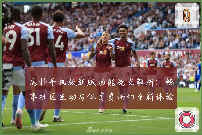 虎扑手机版新版功能亮点解析:畅享社区互动与体育资讯的全新体验