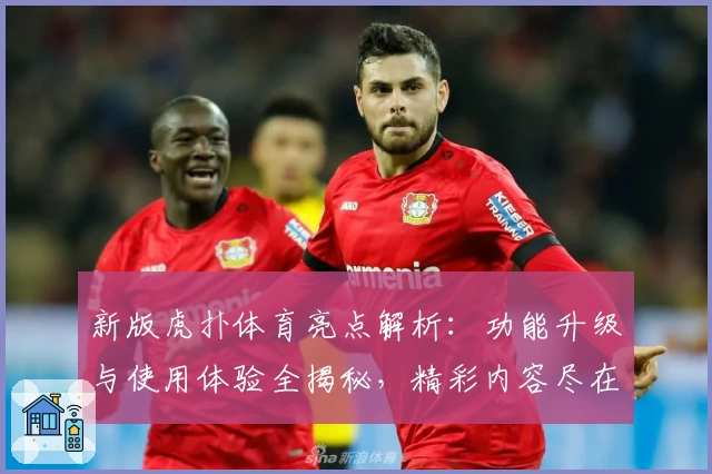 新版虎扑体育亮点解析：功能升级与使用体验全揭秘，精彩内容尽在掌握