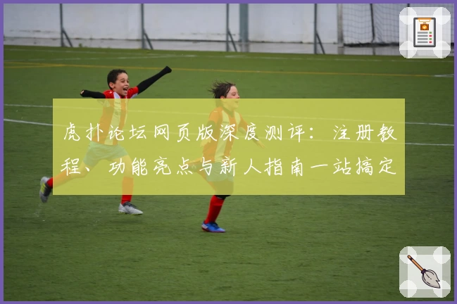 虎扑论坛网页版深度测评：注册教程、功能亮点与新人指南一站搞定