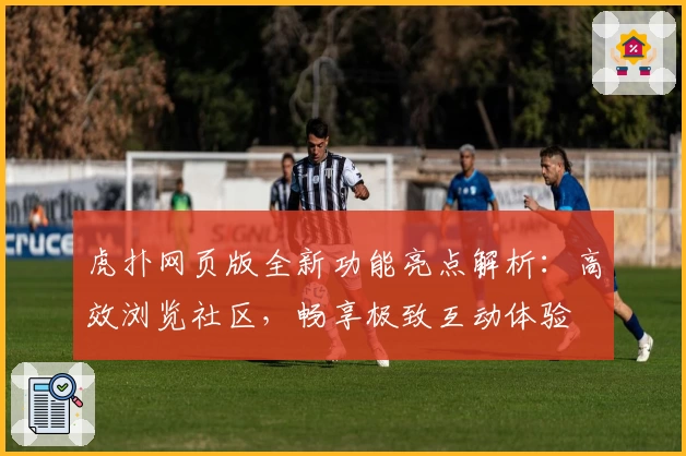 虎扑网页版全新功能亮点解析：高效浏览社区，畅享极致互动体验