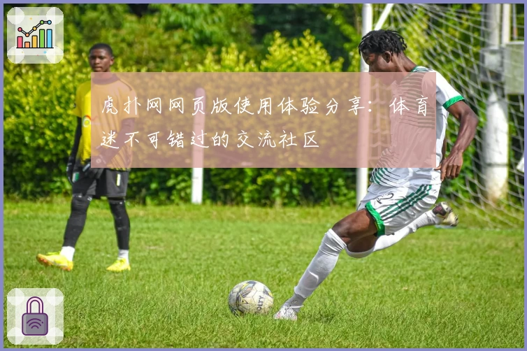 虎扑网网页版使用体验分享：体育迷不可错过的交流社区