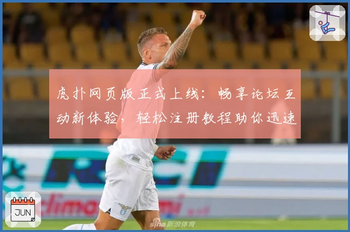 虎扑网页版正式上线：畅享论坛互动新体验，轻松注册教程助你迅速入门