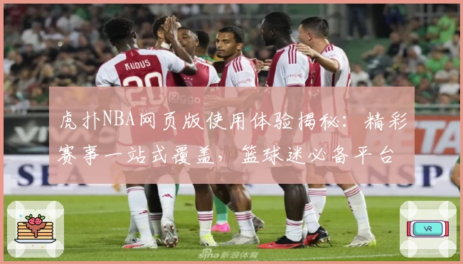 虎扑NBA网页版使用体验揭秘：精彩赛事一站式覆盖，篮球迷必备平台