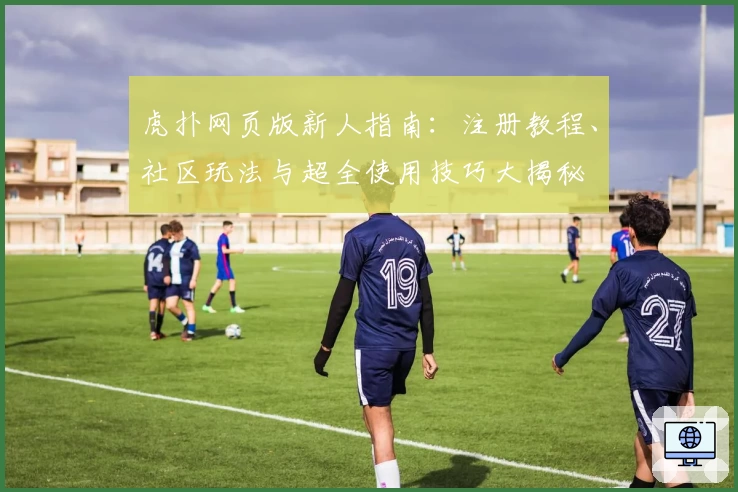 虎扑网页版新人指南：注册教程、社区玩法与超全使用技巧大揭秘