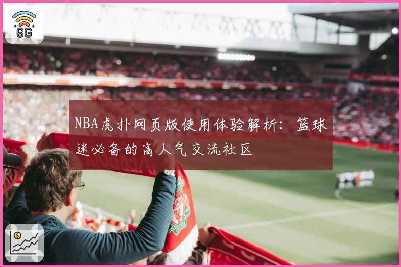NBA虎扑网页版使用体验解析：篮球迷必备的高人气交流社区