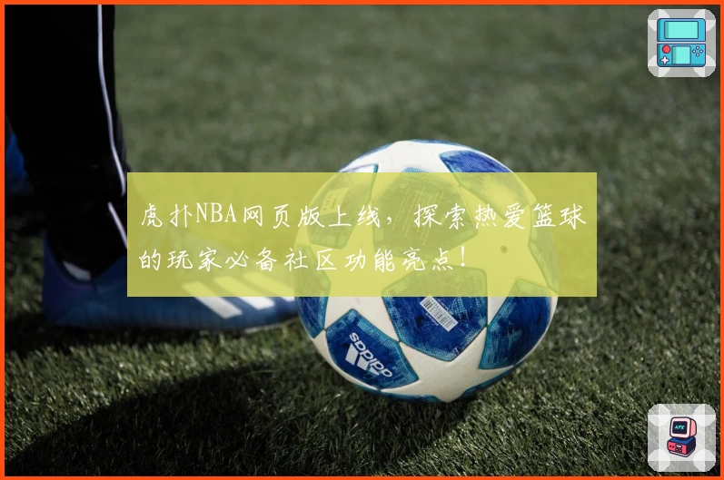 虎扑NBA网页版上线，探索热爱篮球的玩家必备社区功能亮点！