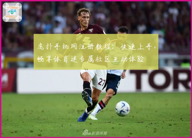 虎扑手机网注册教程：快速上手，畅享体育迷专属社区互动体验