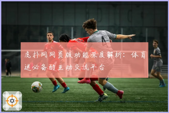 虎扑网网页版功能深度解析：体育迷必备的互动交流平台
